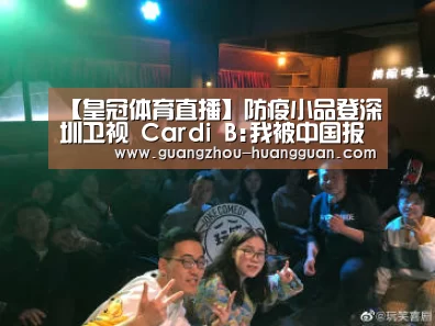 【皇冠体育直播】防疫小品登深圳卫视 Cardi B:我被中国报道了(图4) 皇冠体育官网